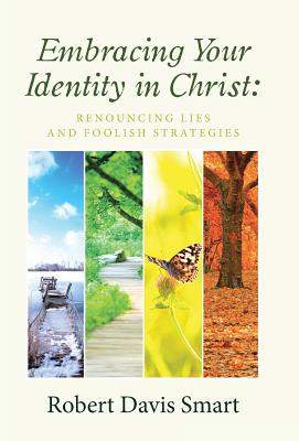 Embracing Your Identity in Christ: Renouncing Lies and Foolish Strategies - Robert Davis Smart