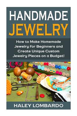 Handmade Jewelry: Jewelry Making for Beginners: Create Unique Custom Homemade Jewelry Pieces on a Budget - Haley Lombardo