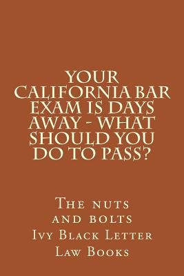 YOUR California BAR EXAM IS DAYS AWAY - What should you do to pass?: The nuts and bolts - Ivy Black Letter Law Books