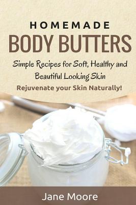 Homemade Body Butters: Simple Recipes for Soft, Healthy, and Beautiful Looking Skin. Rejuvenate your Skin Naturally! - Jane Moore