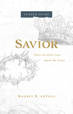 Savior Leader Guide: What the Bible Says about the Cross - Magrey Devega