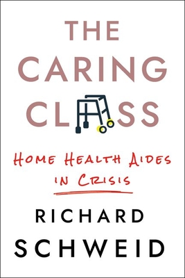 The Caring Class: Home Health Aides in Crisis - Richard Schweid