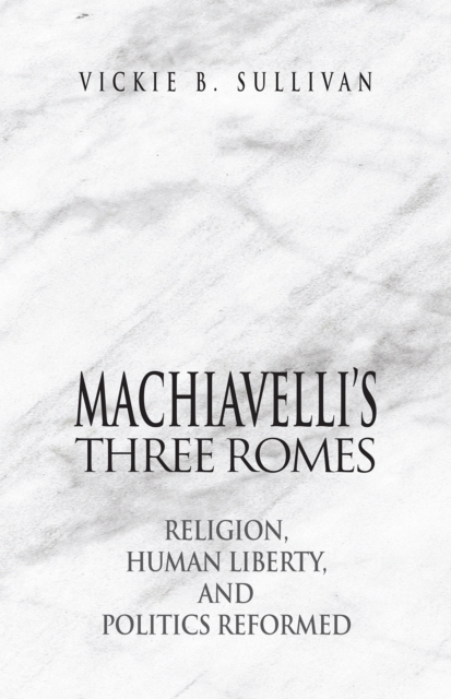 Machiavelli's Three Romes: Religion, Human Liberty, and Politics Reformed - Vickie B. Sullivan