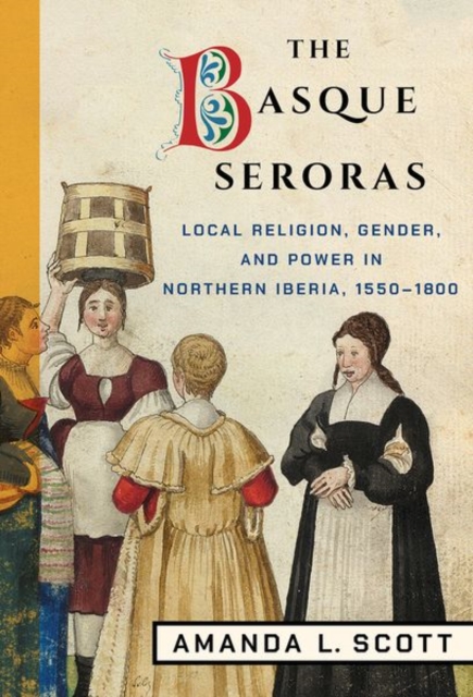 The Basque Seroras: Local Religion, Gender, and Power in Northern Iberia, 1550-1800 - Amanda L. Scott