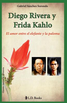Diego Rivera y Frida Kahlo: El amor entre el elefante y la paloma - Gabriel Sanchez Sorondo