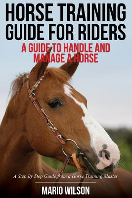 Coperta cărții 'Horse Training Guide for Riders: A Guide To Handle and Manage a Horse: A Step By Step Guide from a Horse Training'