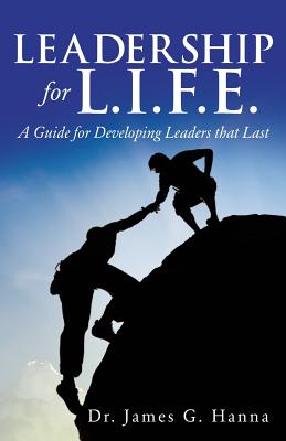 Leadership for L.I.F.E.: A Guide for Developing Leaders that Last - James G. Hanna