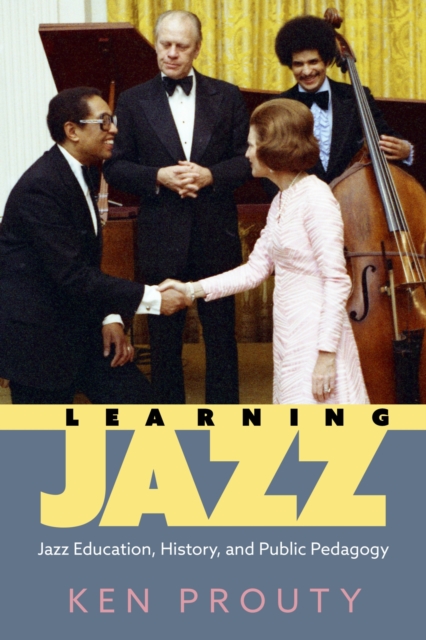 Learning Jazz: Jazz Education, History, and Public Pedagogy - Ken Prouty