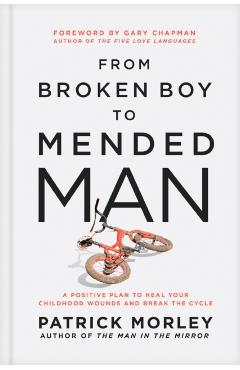 From Broken Boy to Mended Man: A Positive Plan to Heal Your Childhood Wounds and Break the Cycle - Patrick Morley