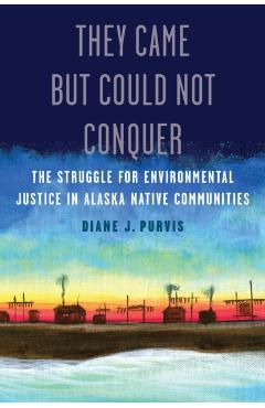 They Came But Could Not Conquer: The Struggle for Environmental Justice in Alaska Native Communities - Diane J. Purvis