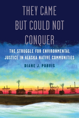 They Came But Could Not Conquer: The Struggle for Environmental Justice in Alaska Native Communities - Diane J. Purvis