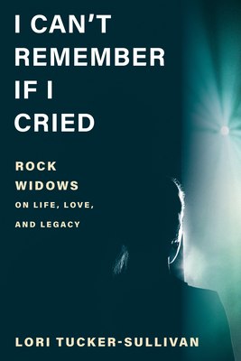 I Can't Remember If I Cried: Rock Widows on Life, Love, and Legacy - Lori Tucker-sullivan