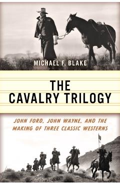 The Cavalry Trilogy: John Ford, John Wayne, and the Making of Three Classic Westerns - Michael F. Blake
