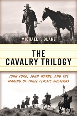 The Cavalry Trilogy: John Ford, John Wayne, and the Making of Three Classic Westerns - Michael F. Blake