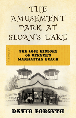 The Amusement Park at Sloan's Lake: The Lost History of Denver's Manhattan Beach - David Forsyth