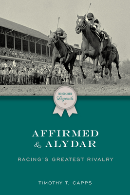Affirmed and Alydar: Racing's Greatest Rivalry - Timothy T. Capps