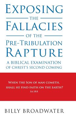 Exposing the Fallacies of the Pre-Tribulation Rapture: A Biblical Examination of Christ's Second Coming - Billy Broadwater