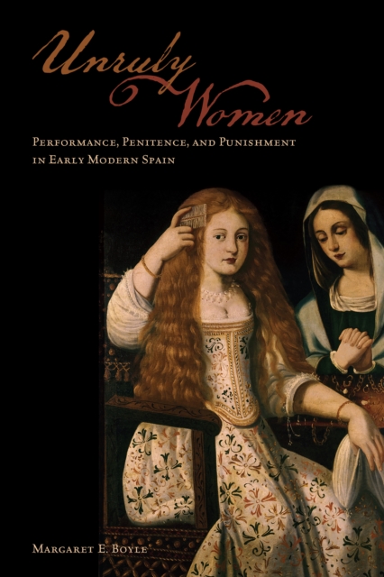 Unruly Women: Performance, Penitence, and Punishment in Early Modern Spain - Margaret E. Boyle