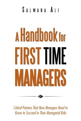 A Handbook for First Time Managers: Critical Pointers That New Managers Need to Know to Succeed in Their Managerial Role - Salwana Ali