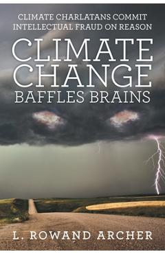 Coperta cărții 'Climate Change Baffles Brains: Climate Charlatans Commit Intellectual Fraud on Reason - L. Rowand Archer'