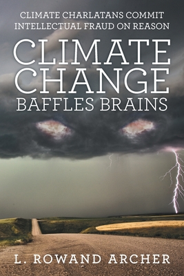 Coperta cărții 'Climate Change Baffles Brains: Climate Charlatans Commit Intellectual Fraud on Reason - L. Rowand Archer'