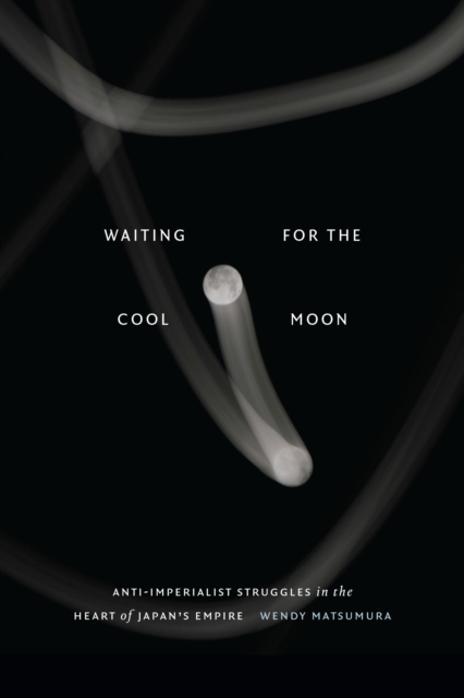 Waiting for the Cool Moon: Anti-imperialist Struggles in the Heart of Japan's Empire - Wendy Matsumura