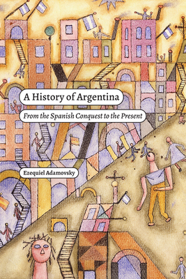 A History of Argentina: From the Spanish Conquest to the Present - Ezequiel Adamovsky