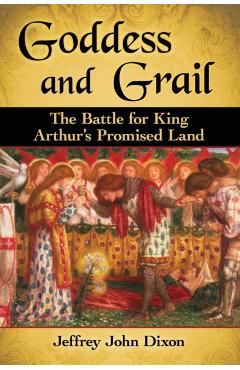 Coperta cărții 'Goddess and Grail: The Battle for King Arthur's Promised Land - Jeffrey John Dixon'