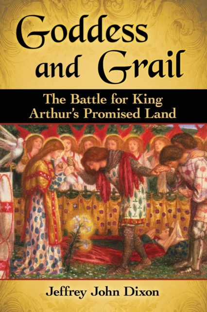 Goddess and Grail: The Battle for King Arthur's Promised Land - Jeffrey John Dixon