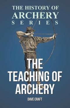 Coperta cărții 'The Teaching of Archery (History of Archery Series) - Dave Craft'