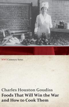 Foods That Will Win the War and How to Cook Them (WWI Centenary Series) - Charles Houston Goudiss