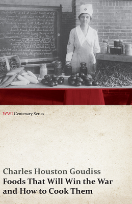Foods That Will Win the War and How to Cook Them (WWI Centenary Series) - Charles Houston Goudiss