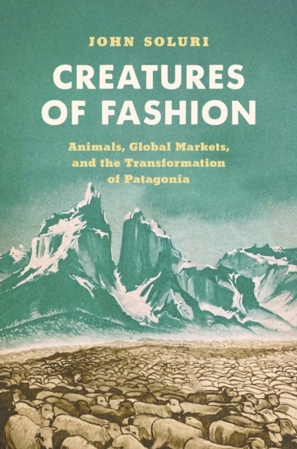 Creatures of Fashion: Animals, Global Markets, and the Transformation of Patagonia - John Soluri