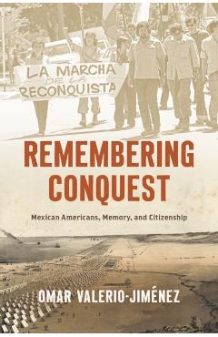 Remembering Conquest: Mexican Americans, Memory, and Citizenship - Omar Valerio-jiménez