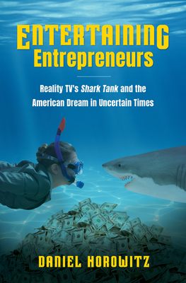 Entertaining Entrepreneurs: Reality TV's Shark Tank and the American Dream in Uncertain Times - Daniel Horowitz