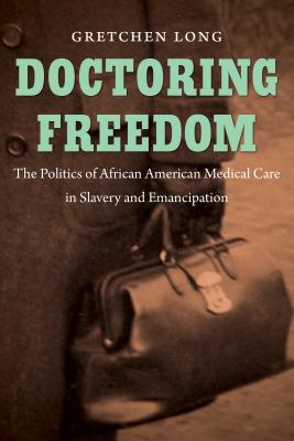 Doctoring Freedom: The Politics of African American Medical Care in Slavery and Emancipation - Gretchen Long