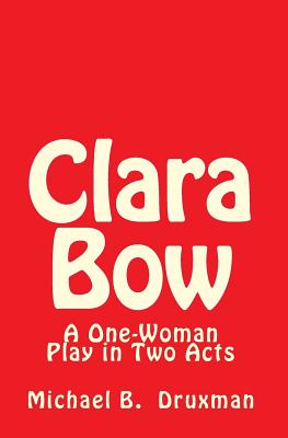 Clara Bow: A One-Woman Play in Two Acts - Michael B. Druxman