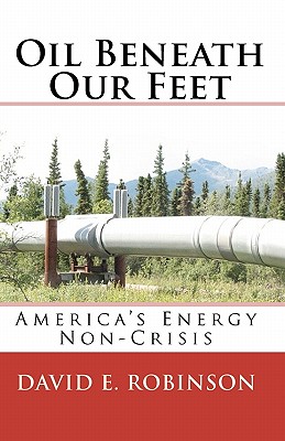 Oil Beneath Our Feet: America's Energy Non-Crisis - David E. Robinson