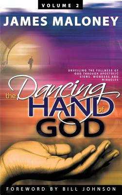Volume 2 The Dancing Hand of God: Unveiling the Fullness of God through Apostolic Signs, Wonders, and Miracles - James Maloney