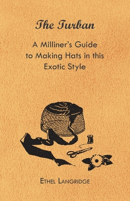 The Turban - A Milliner's Guide to Making Hats in This Exotic Style - Ethel Langridge