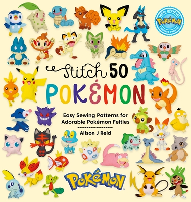 Stitch 50 Pokmon: Easy Sewing Patterns for Adorable Pokmon Felties - Alison J. Reid