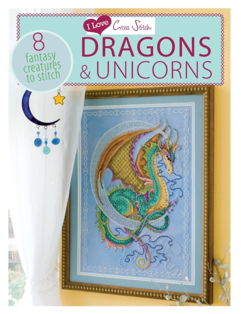 I Love Cross Stitch - Dragons & Unicorns: 8 Fantasy Creatures to Stitch - Various Contributors