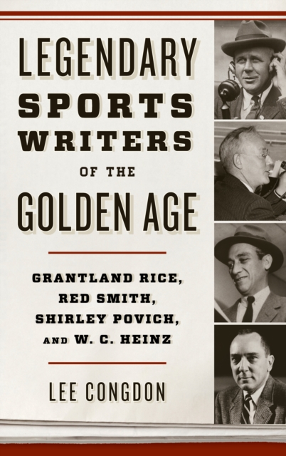 Legendary Sports Writers of the Golden Age: Grantland Rice, Red Smith, Shirley Povich, and W. C. Heinz - Lee Congdon