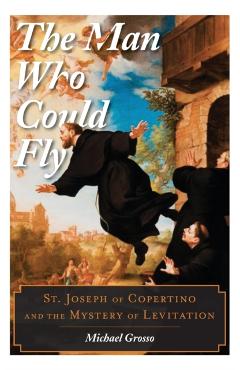 Coperta cărții 'The Man Who Could Fly: St. Joseph of Copertino and the Mystery of Levitation - Michael Grosso'
