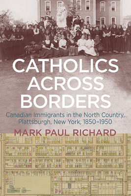 Catholics across Borders: Canadian Immigrants in the North Country, Plattsburgh, New York, 1850-1950 - Mark Paul Richard