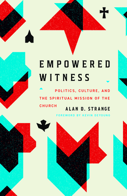 Empowered Witness: Politics, Culture, and the Spiritual Mission of the Church - Alan D. Strange