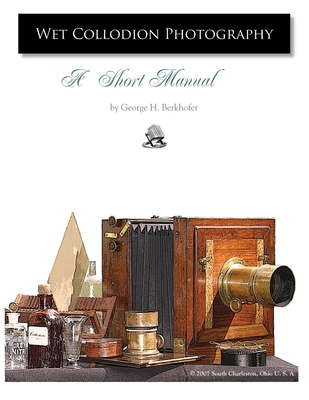 Wet Collodion Photography - A Short Manual - George Berkhofer
