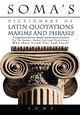 Soma's Dictionary of Latin Quotations, Maxims and Phrases: A Compendium of Latin Thought and Rhetorical Instruments for the Speaker, Author and Legal - S. O. M. A.