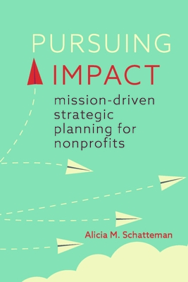 Pursuing Impact: Mission-Driven Strategic Planning for Nonprofits - Alicia M. Schatteman