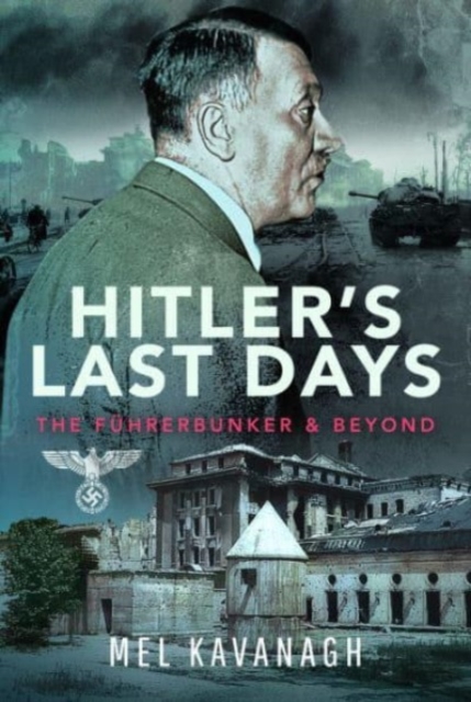 Hitler's Last Days: The Führerbunker and Beyond - Mel Kavanagh